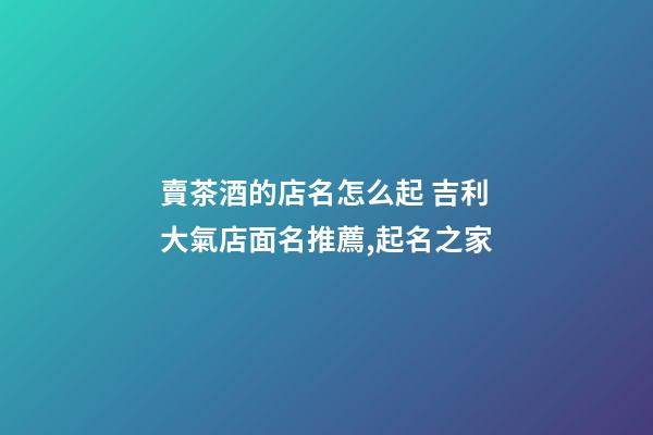 賣茶酒的店名怎么起 吉利大氣店面名推薦,起名之家-第1張-店鋪起名-玄機派